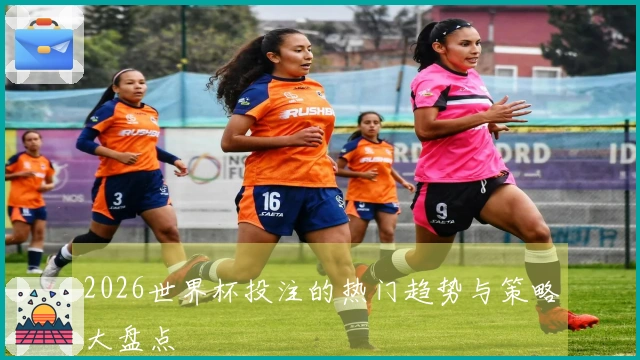 2026世界杯投注的热门趋势与策略大盘点
