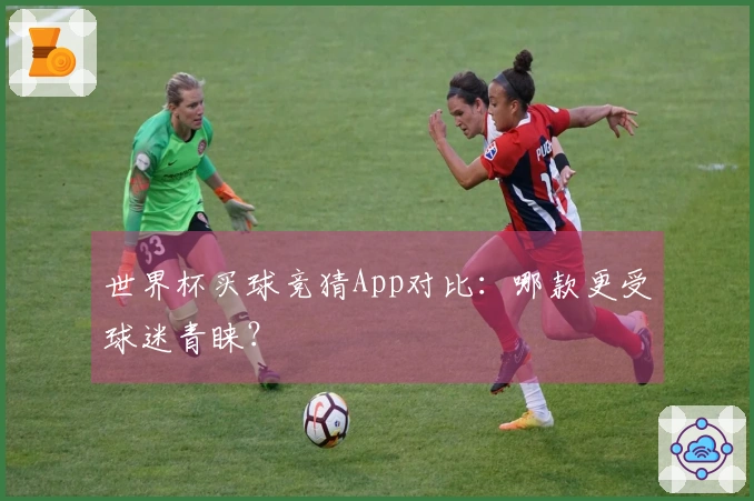 世界杯买球竞猜App对比：哪款更受球迷青睐？