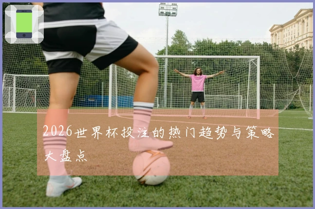2026世界杯投注的热门趋势与策略大盘点
