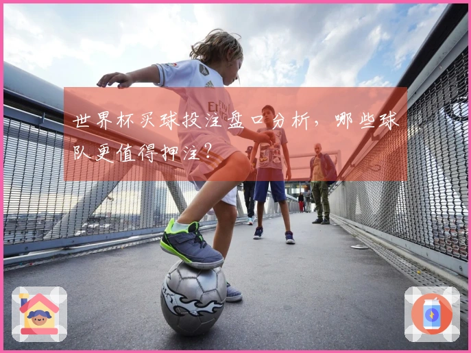 世界杯买球投注盘口分析，哪些球队更值得押注？