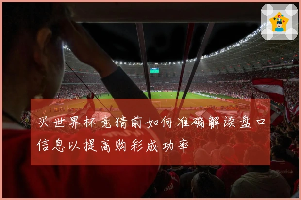 买世界杯竞猜前如何准确解读盘口信息以提高购彩成功率