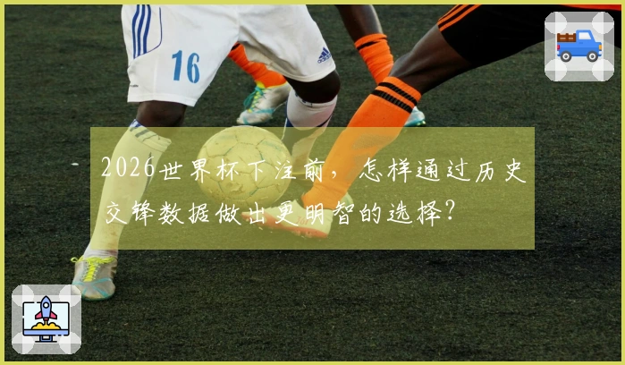 2026世界杯下注前，怎样通过历史交锋数据做出更明智的选择？
