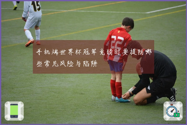 手机端世界杯冠军竞猜时要提防哪些常见风险与陷阱