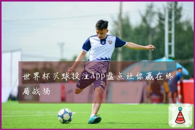 世界杯买球投注App盘点让你赢在终局战场