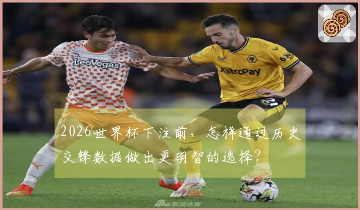2026世界杯下注前，怎样通过历史交锋数据做出更明智的选择？